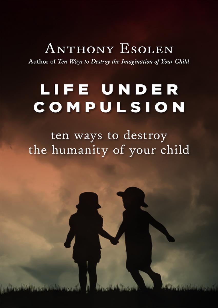 Life under compulsion : ten ways to destroy the humanity of your child