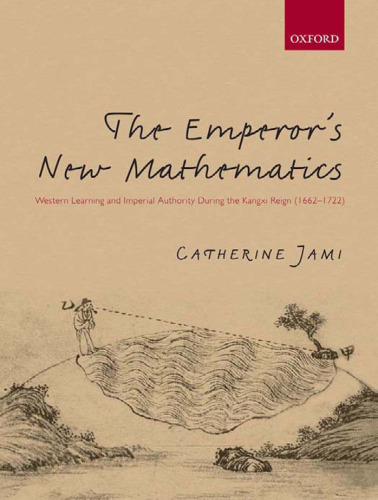 The Emperor’s New Mathematics: Western Learning and Imperial Authority During the Kangxi Reign 1662-1722