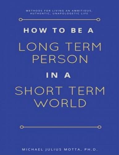 How to be a Long Term Person in a Short Term World: Methods for Living an Ambitious, Authentic, Unapologetic Life