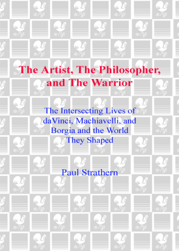 The Artist, the Philosopher, and the Warrior: Da Vinci, Machiavelli, and Borgia and the World They Shaped