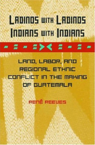 Ladinos with Ladinos, Indians with Indians: Land, Labor, and Regional Ethnic Conflict in the Making of Guatemala