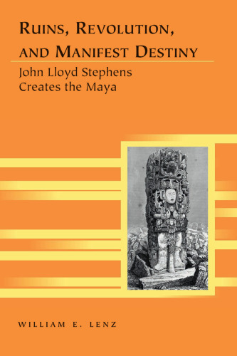 Ruins, Revolution, and Manifest Destiny: John Lloyd Stephens Creates the Maya
