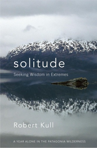 Solitude: Seeking Wisdom in Extremes: A Year Alone in the Patagonia Wilderness