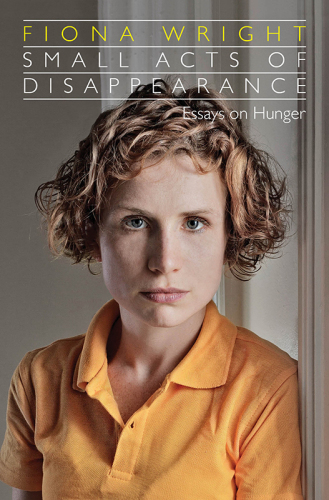 Small Acts of Disappearance: Essays on Hunger