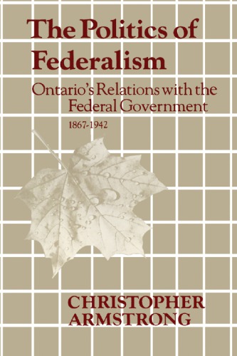 The politics of federalism: Ontario’s Relations with the Federal Government, 1867-1942