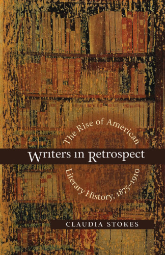 Writers in Retrospect: The Rise of American Literary History, 1875-1910