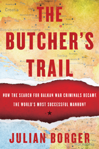 The Butcher’s Trail: How the Search for Balkan War Criminals Became the World’s Most Successful Manhunt