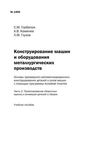 Конструирование машин и оборудования металлургических производств. Основы трехмерного автоматизированного конструирования деталей и узлов машин с помощью программы Autodesk Inventor. Ч. 2. Проектирование сборочных единиц и анимация деталей и сборок