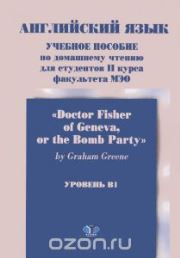 Английский язык. Учебное пособие по домашнему чтению для студентов 2 курса факультета МЭО "Doctor Fisher of Geneva, or the Bomb Party" by Graham Greene. Уровень B1