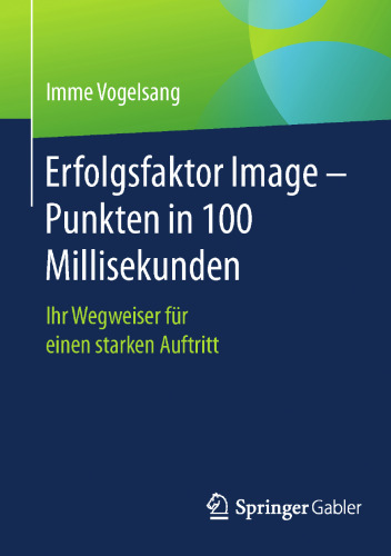 Erfolgsfaktor Image – Punkten in 100 Millisekunden : Ihr Wegweiser für einen starken Auftritt