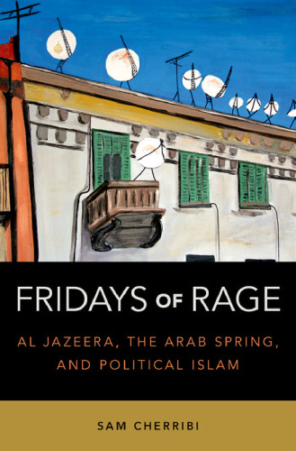 Fridays of rage : Al Jazeera, the Arab Spring, and political Islam