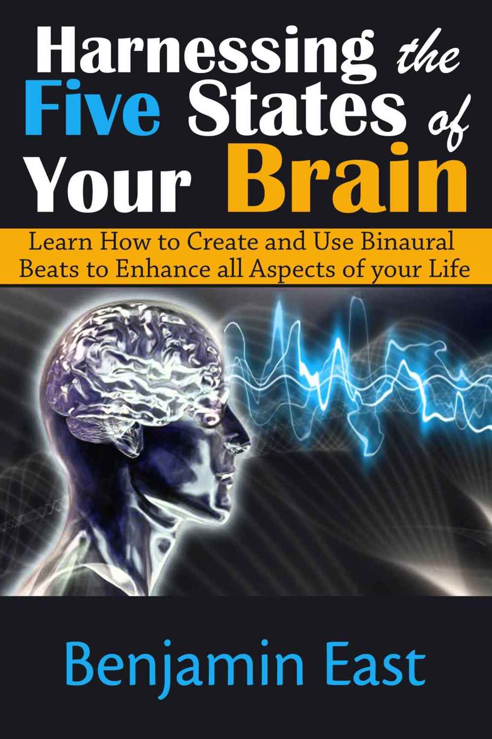 Harnessing the Five States of Your Brain: Learn How to Create and Use Binaural Beats to Enhance all Aspects of your Life