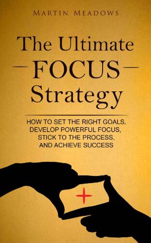 The Ultimate Focus Strategy: How to Set the Right Goals, Develop Powerful Focus, Stick to the Process, and Achieve Success