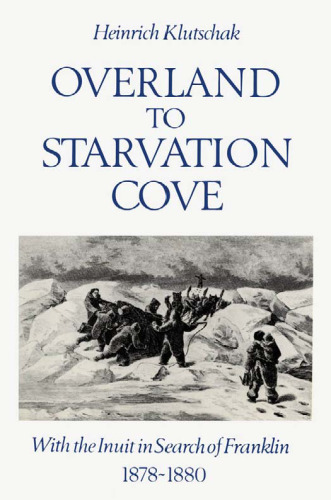 Overland to Starvation Cove: With the Inuit in Search of Franklin, 1878-1880