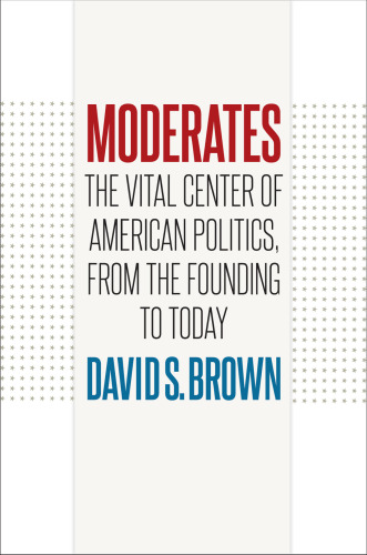 Moderates: The Vital Center of American Politics, from the Founding to Today