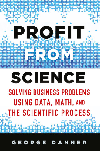 Profit from Science: Solving Business Problems Using Data, Math, and the Scientific Process