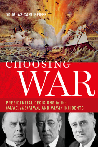 Choosing war: presidential decisions in the Maine, Lusitania, and Panay incidents