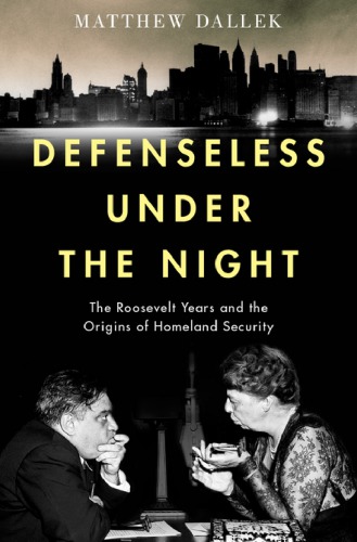 Defenseless under the night : the Roosevelt years, civil defense, and the origins of homeland security