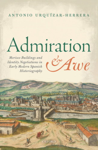 Admiration and awe : Morisco buildings and identity negotiations in early modern Spanish historiography