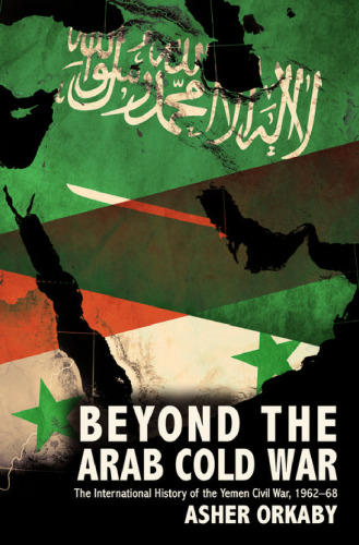 Beyond the Arab cold war : the international history of the Yemen civil war, 1962-68