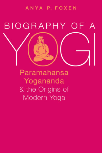 Biography of a yogi : Paramahansa Yogananda and the origins of modern yoga