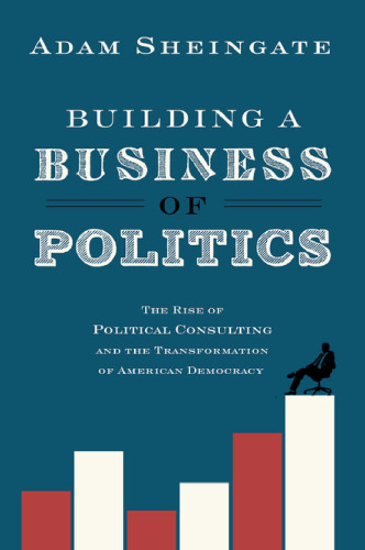 Building a business of politics the rise of political consulting and the transformation of American democracy