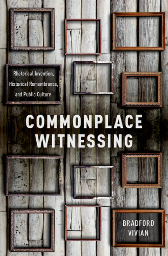 Commonplace witnessing : rhetorical invention, historical remembrance, and public culture