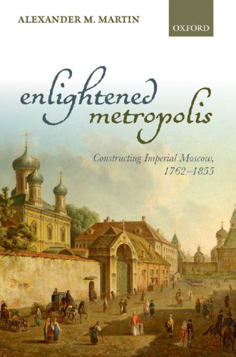 Enlightened metropolis : constructing imperial Moscow, 1762-1855
