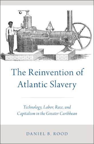 The reinvention of Atlantic slavery : technology, labor, race, and capitalism in the greater Caribbean
