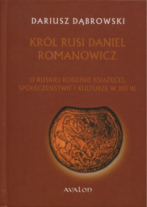 Król Rusi Daniel Romanowicz. O ruskiej rodzinie książęcej, społeczeństwie i kulturze w XIII w.
