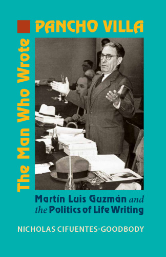 The Man Who Wrote Pancho Villa: Martín Luis Guzmán and the Politics of Life Writing