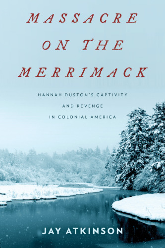 Massacre on the Merrimack: Hannah Duston’s Captivity and Revenge in Colonial America