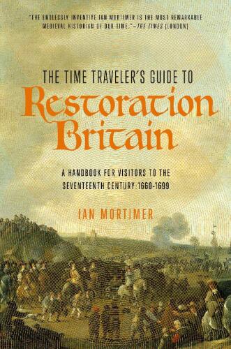 The Time Traveler’s Guide to Restoration Britain: A Handbook for Visitors to the Seventeenth Century: 1660-1699