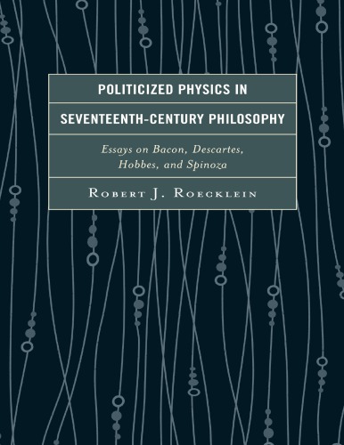 Politicized Physics in Seventeenth-Century Philosophy : Essays on Bacon, Descartes, Hobbes, and Spinoza