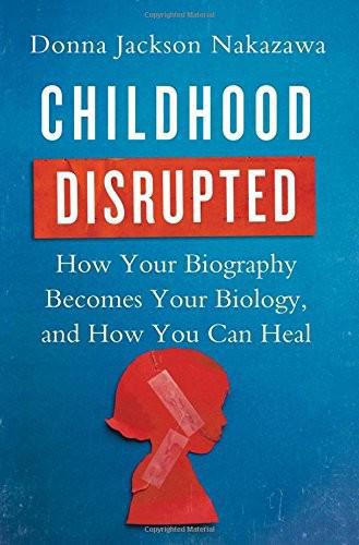 Childhood Disrupted- How your biography becomes your biology, and how you can heal