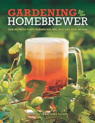 Gardening for the Homebrewer: Grow and Process Plants for Making Beer, Wine, Gruit, Cider, Perry, and More