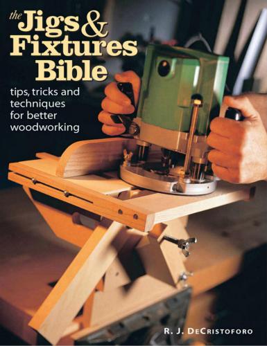 The Jigs & Fixtures Bible: Tips, Tricks, and Techniques For Better Woodworking