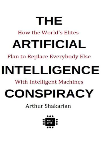 The Artificial Intelligence Conspiracy: How the World's Elites Plan to Replace EverybodyElse with Intelligent Machines