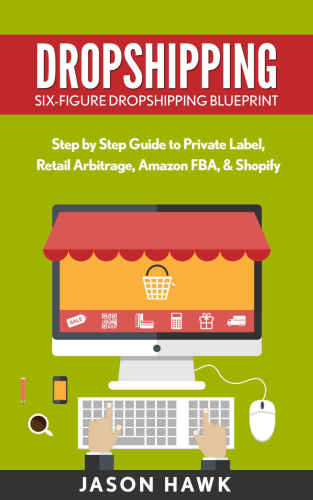 Dropshipping: Six-Figure Dropshipping Blueprint: Step by Step Guide to Private Label, Retail Arbitrage, Amazon FBA, Shopify