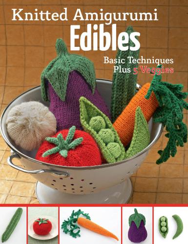 Knitted Amigurumi Edibles: Basic techniques plus 5 veggies