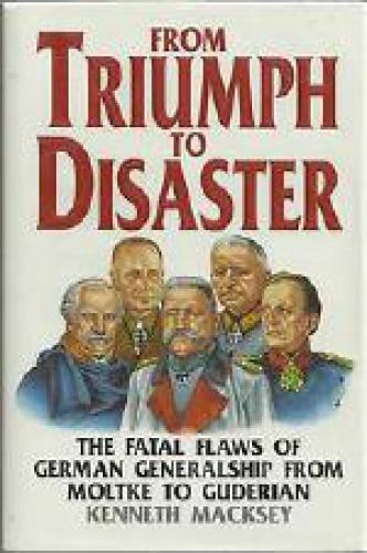 From Triumph to Disaster: The Fatal Flaws of German Generalship from Moltke to Guderian