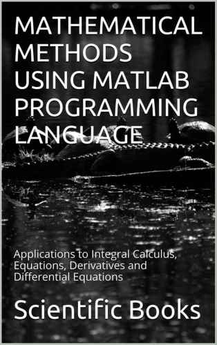 Mathematical Methods Using Matlab Programming Language: Applications to Integral Calculus, Equations, Derivatives and Differential Equations