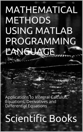Mathematical Methods Using Matlab Programming Language: Applications to Integral Calculus, Equations, Derivatives and Differential Equations