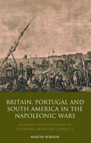 Britain, Portugal and South America in the Napoleonic Wars: Alliances and Diplomacy in Economic Maritime Conflict (ENG)