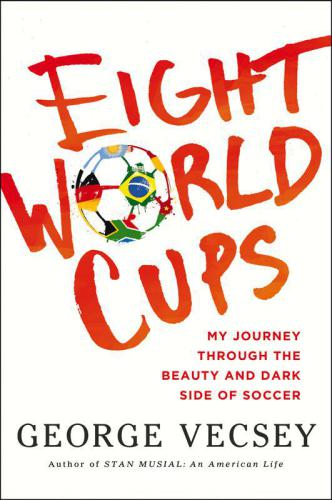 Eight World Cups: My Journey through the Beauty and Dark Side of Soccer