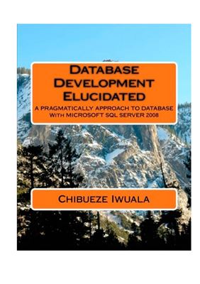 Database Development Elucidated: A Pragmatically Approach To Database With Microsoft SQL Server 2008 (Vol. 1)
