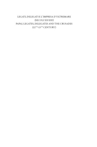 Legati, delegati e l’impresa d’Oltremare (secoli XII-XIII) / Papal Legates, Delegates and the Crusades (12th-13th Century): Atti del Convegno internazionale di studi Milano, Università Cattolica del Sacro Cuore, 9-11 marzo 2011