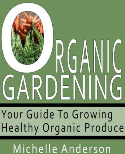 Organic Gardening: Your Guide to Growing Healthy Organic Produce