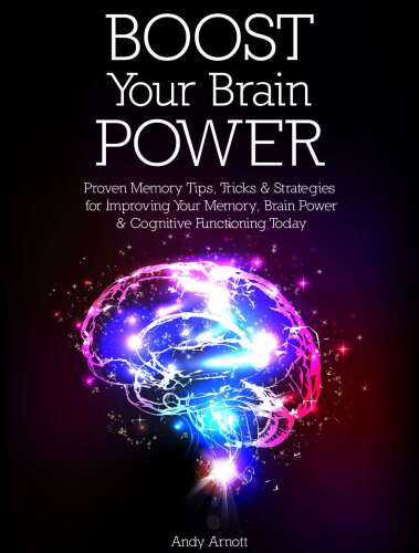 Boost Your Brain Power: Proven Memory Tips, Tricks and Strategies for Improving Your Memory, Brain Power and Cognitive Functioning Today