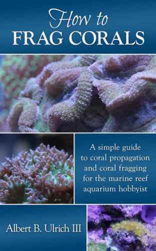 How to Frag Corals: A Simple Guide to Coral Propagation and Coral Fragging for the Marine Reef Aquarium Hobbyist